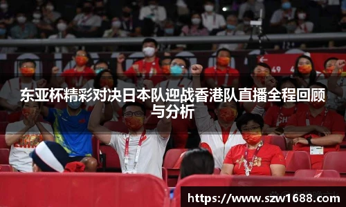 东亚杯精彩对决日本队迎战香港队直播全程回顾与分析