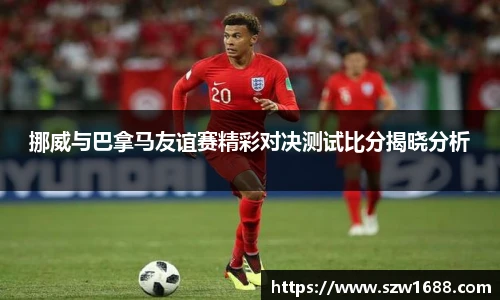 挪威与巴拿马友谊赛精彩对决测试比分揭晓分析